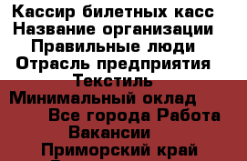 Кассир билетных касс › Название организации ­ Правильные люди › Отрасль предприятия ­ Текстиль › Минимальный оклад ­ 25 000 - Все города Работа » Вакансии   . Приморский край,Владивосток г.